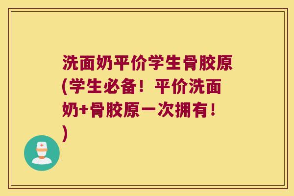 洗面奶平价学生骨胶原(学生必备!平价洗面奶+骨胶原一次拥有!)
