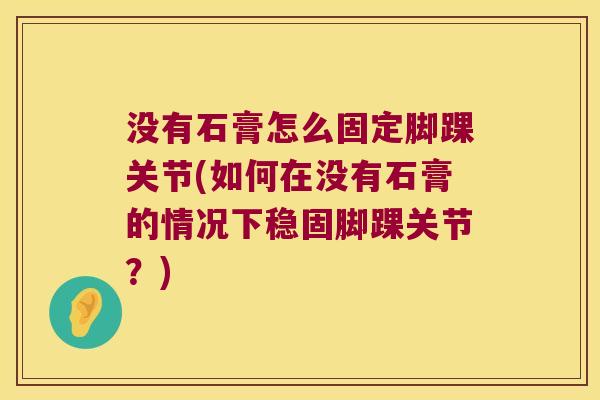 没有石膏怎么固定脚踝关节(如何在没有石膏的情况下稳固脚踝关节？)