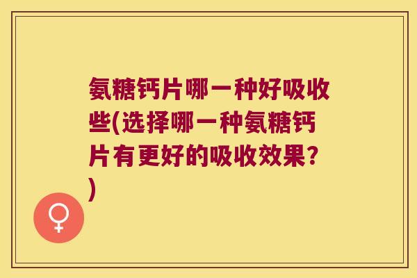 氨糖钙片哪一种好吸收些(选择哪一种氨糖钙片有更好的吸收效果?) 氨糖钙片哪一种好吸收些(选择哪一种氨糖钙片有更好的吸收效果?)