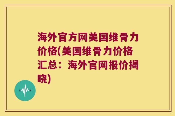 海外官方网美国维骨力价格(美国维骨力价格汇总:海外官网报价揭晓)