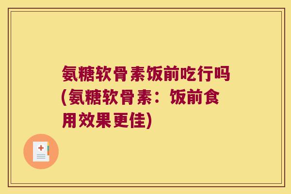 氨糖软骨素饭前吃行吗(氨糖软骨素:饭前食用效果更佳)