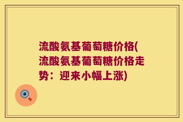 流酸氨基葡萄糖价格(流酸氨基葡萄糖价格走势:迎来小幅上涨)