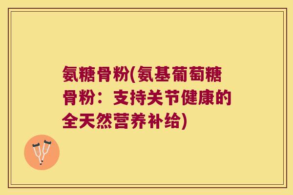 氨糖骨粉(氨基葡萄糖骨粉:支持关节健康的全天然营养补给)