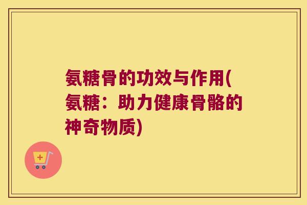 氨糖骨的功效与作用(氨糖:助力健康骨骼的神奇物质)