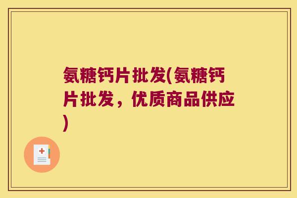 氨糖钙片批发(氨糖钙片批发,优质商品供应)