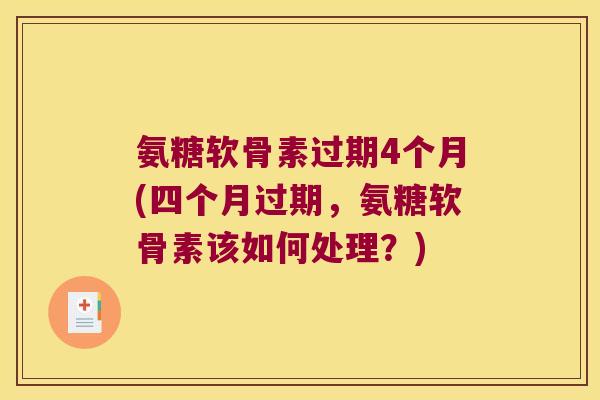 氨糖软骨素过期4个月(四个月过期,氨糖软骨素该如何处理?)