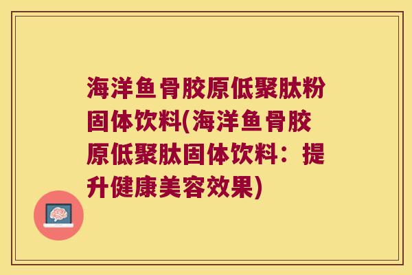 海洋鱼骨胶原低聚肽粉固体饮料(海洋鱼骨胶原低聚肽固体饮料：提升健康美容效果)