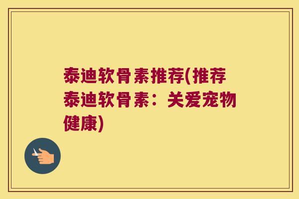 泰迪软骨素推荐(推荐泰迪软骨素:关爱宠物健康)