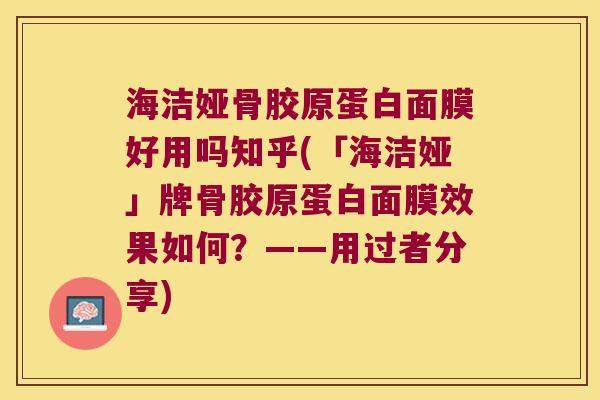 海洁娅骨胶原蛋白面膜好用吗知乎(「海洁娅」牌骨胶原蛋白面膜效果如何?——用过者分享)