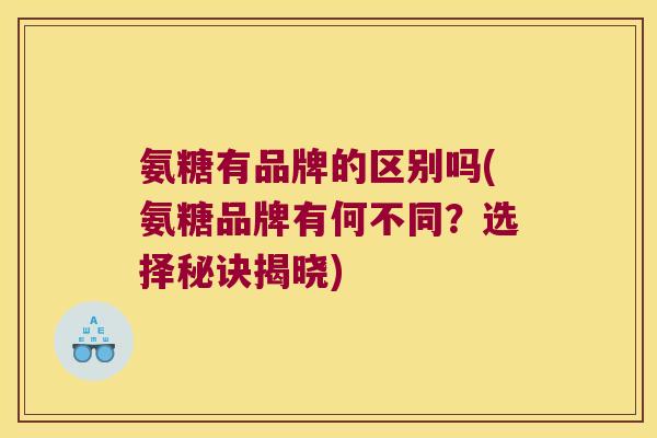 氨糖有品牌的区别吗(氨糖品牌有何不同?选择秘诀揭晓)