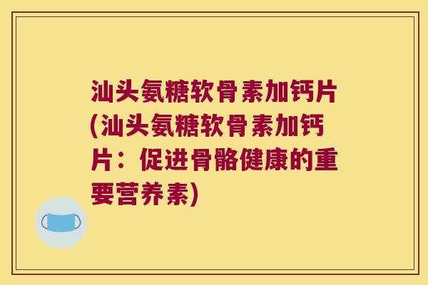 汕头氨糖软骨素加钙片(汕头氨糖软骨素加钙片:促进骨骼健康的重要营养素)