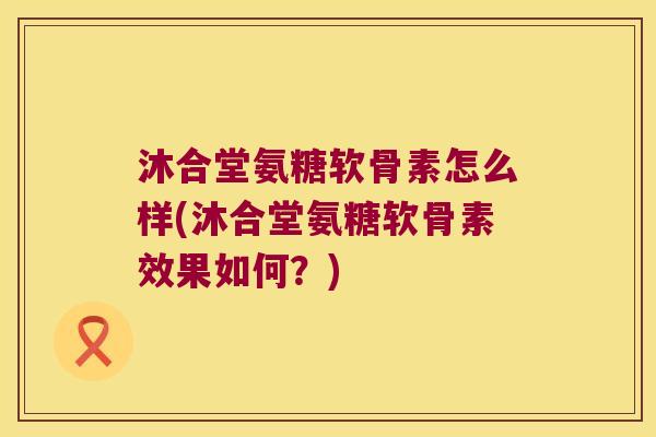 沐合堂氨糖软骨素怎么样(沐合堂氨糖软骨素效果如何?)