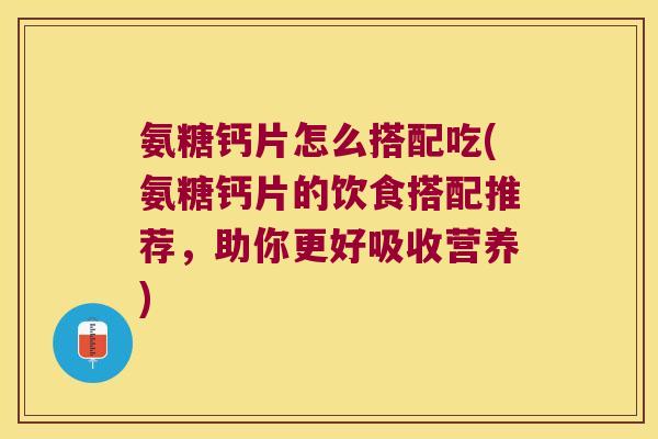 氨糖钙片怎么搭配吃(氨糖钙片的饮食搭配推荐,助你更好吸收营养)