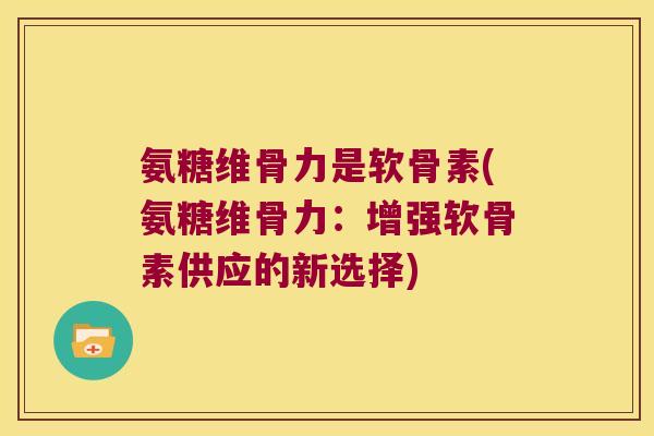氨糖维骨力是软骨素(氨糖维骨力:增强软骨素供应的新选择)