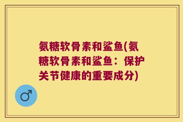 氨糖软骨素和鲨鱼(氨糖软骨素和鲨鱼:保护关节健康的重要成分)