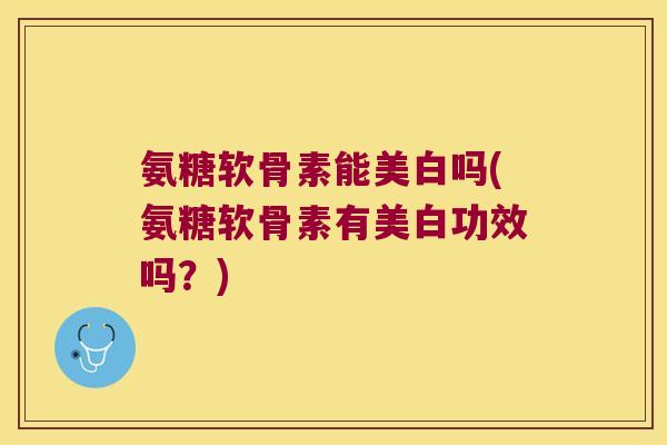 氨糖软骨素能美白吗(氨糖软骨素有美白功效吗?)