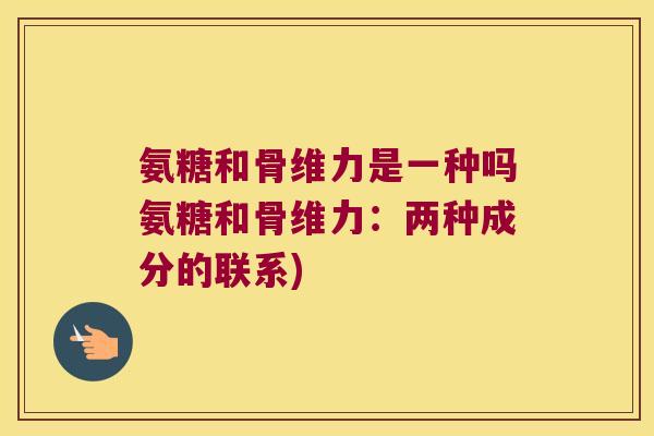 氨糖和骨维力是一种吗氨糖和骨维力:两种成分的联系)
