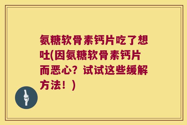 氨糖软骨素钙片吃了想吐(因氨糖软骨素钙片而恶心?试试这些缓解方法!)