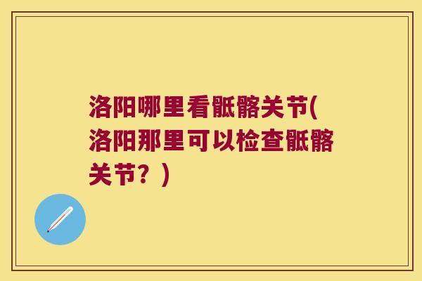 洛阳哪里看骶髂关节(洛阳那里可以检查骶髂关节?)