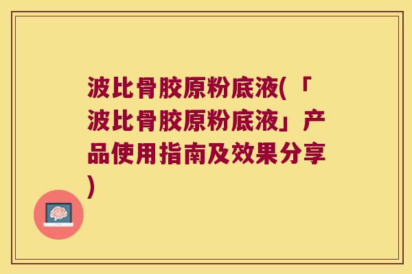 波比骨胶原粉底液(「波比骨胶原粉底液」产品使用指南及效果分享)