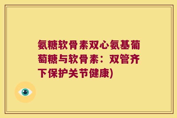 氨糖软骨素双心氨基葡萄糖与软骨素:双管齐下保护关节健康)