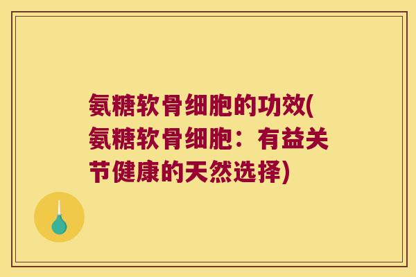 氨糖软骨细胞的功效(氨糖软骨细胞：有益关节健康的天然选择)