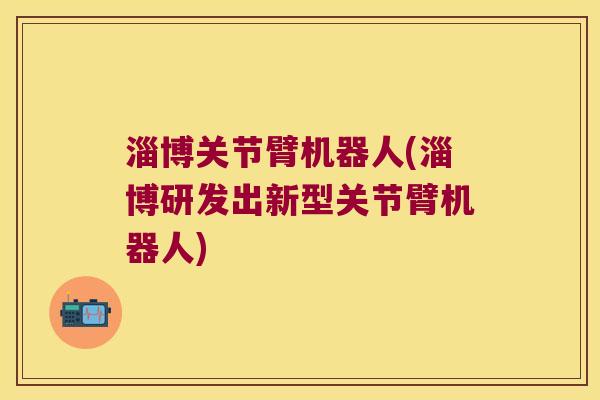 淄博关节臂机器人(淄博研发出新型关节臂机器人)