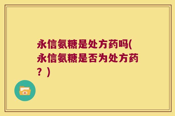 永信氨糖是处方药吗(永信氨糖是否为处方药？)