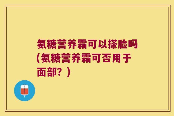 氨糖营养霜可以搽脸吗(氨糖营养霜可否用于面部?)