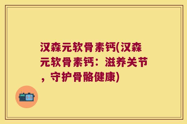 汉森元软骨素钙(汉森元软骨素钙:滋养关节,守护骨骼健康)