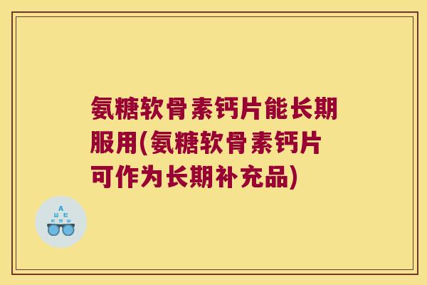 氨糖软骨素钙片能长期服用(氨糖软骨素钙片可作为长期补充品) 氨糖软骨素钙片能长期服用(氨糖软骨素钙片可作为长期补充品)