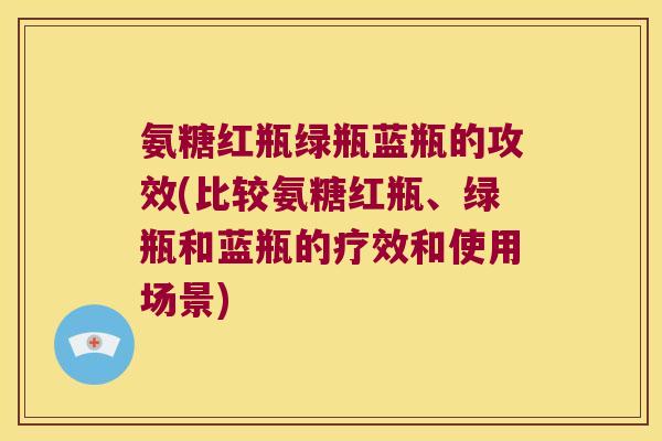 氨糖红瓶绿瓶蓝瓶的攻效(比较氨糖红瓶、绿瓶和蓝瓶的疗效和使用场景) 氨糖红瓶绿瓶蓝瓶的攻效(比较氨糖红瓶、绿瓶和蓝瓶的疗效和使用场景)