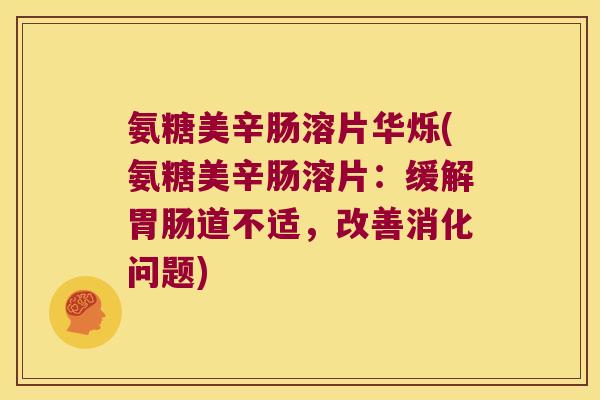 氨糖美辛肠溶片华烁(氨糖美辛肠溶片:缓解胃肠道不适,改善消化问题)