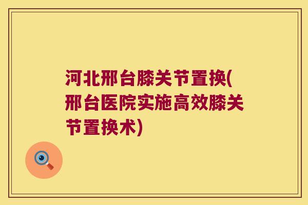 河北邢台膝关节置换(邢台医院实施高效膝关节置换术)