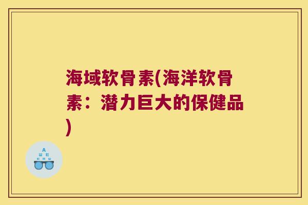 海域软骨素(海洋软骨素:潜力巨大的保健品)
