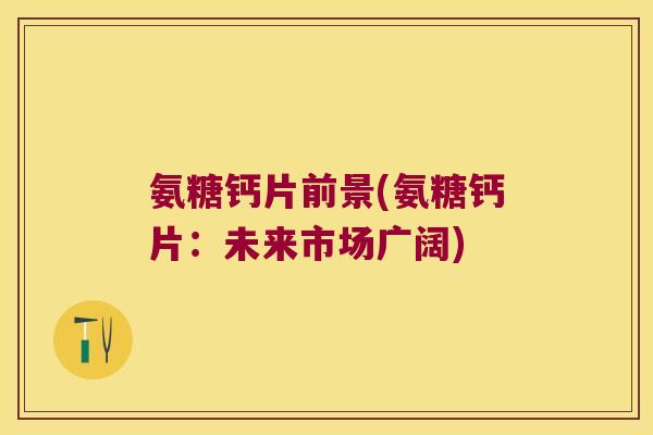 氨糖钙片前景(氨糖钙片:未来市场广阔)