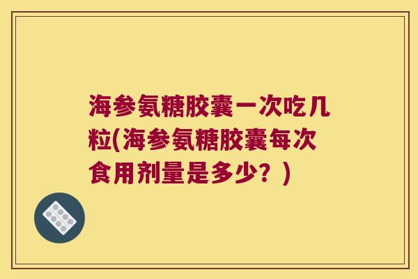 海参氨糖胶囊一次吃几粒(海参氨糖胶囊每次食用剂量是多少?)