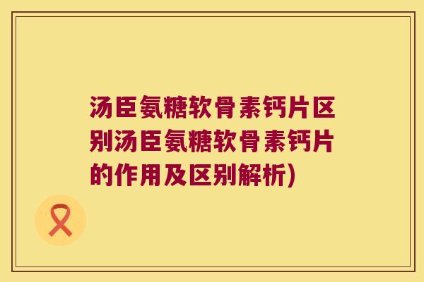 汤臣氨糖软骨素钙片区别汤臣氨糖软骨素钙片的作用及区别解析)