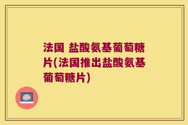 法国 盐酸氨基葡萄糖片(法国推出盐酸氨基葡萄糖片)