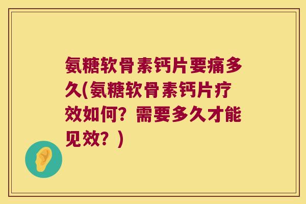 氨糖软骨素钙片要痛多久(氨糖软骨素钙片疗效如何?需要多久才能见效?)