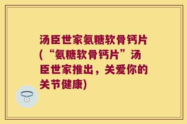 汤臣世家氨糖软骨钙片(“氨糖软骨钙片”汤臣世家推出,关爱你的关节健康)