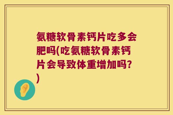 氨糖软骨素钙片吃多会肥吗(吃氨糖软骨素钙片会导致体重增加吗?)