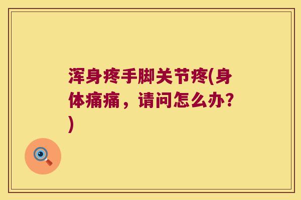 浑身疼手脚关节疼(身体痛痛,请问怎么办?)