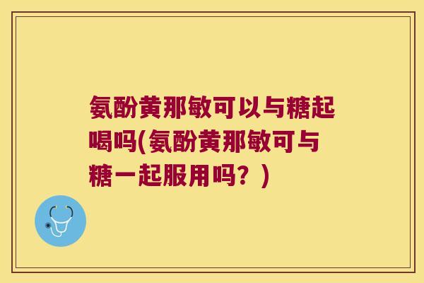 氨酚黄那敏可以与糖起喝吗(氨酚黄那敏可与糖一起服用吗?) 氨酚黄那敏可以与糖起喝吗(氨酚黄那敏可与糖一起服用吗?)