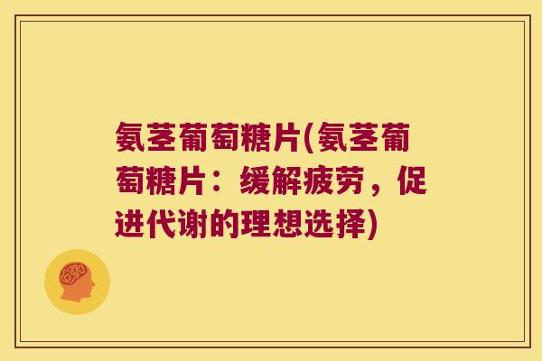 氨茎葡萄糖片(氨茎葡萄糖片:缓解疲劳,促进代谢的理想选择)