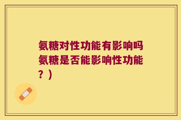 氨糖对性功能有影响吗氨糖是否能影响性功能?)