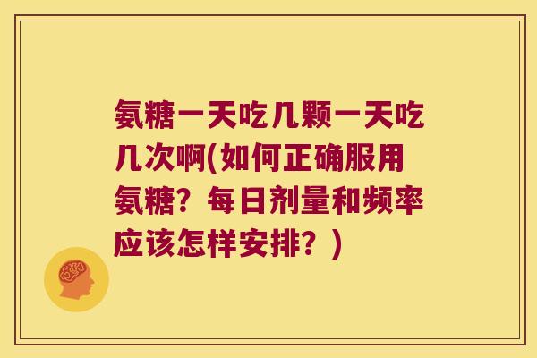 氨糖一天吃几颗一天吃几次啊(如何正确服用氨糖?每日剂量和频率应该怎样安排?)