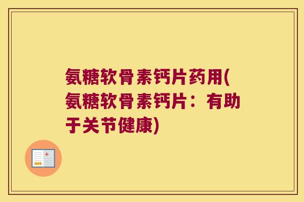 氨糖软骨素钙片药用(氨糖软骨素钙片:有助于关节健康)