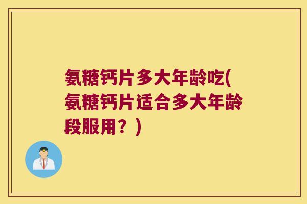 氨糖钙片多大年龄吃(氨糖钙片适合多大年龄段服用?)