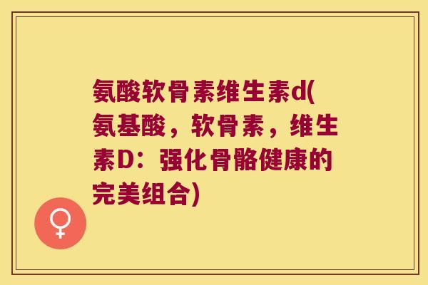 氨酸软骨素维生素d(氨基酸,软骨素,维生素D:强化骨骼健康的完美组合)